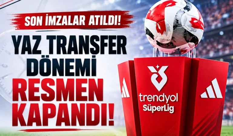 Son imzalar atıldı! Yaz transfer dönemi resmen kapandı
